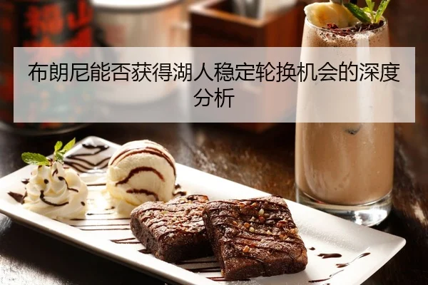 布朗尼能否获得湖人稳定轮换机会的深度分析