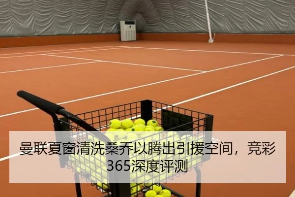 曼联夏窗清洗桑乔以腾出引援空间，竞彩365深度评测