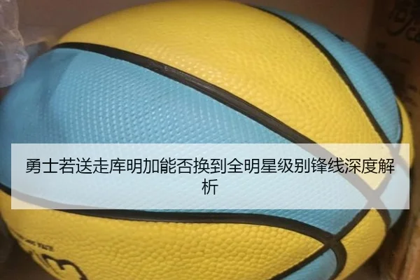 勇士若送走库明加能否换到全明星级别锋线深度解析