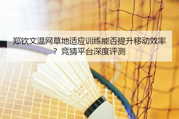 郑钦文温网草地适应训练能否提升移动效率？竞猜平台深度评测