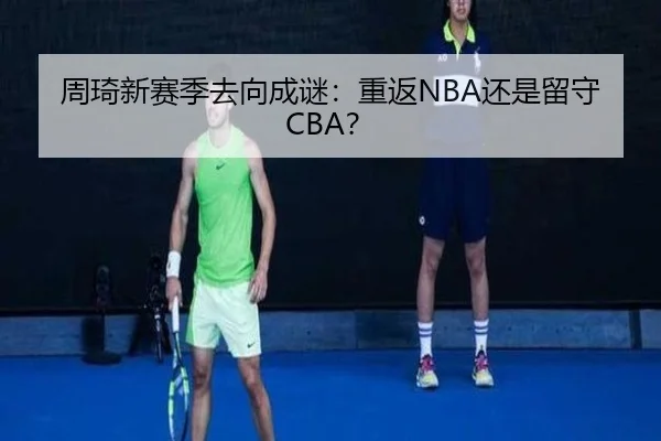 周琦新赛季去向成谜：重返NBA还是留守CBA？